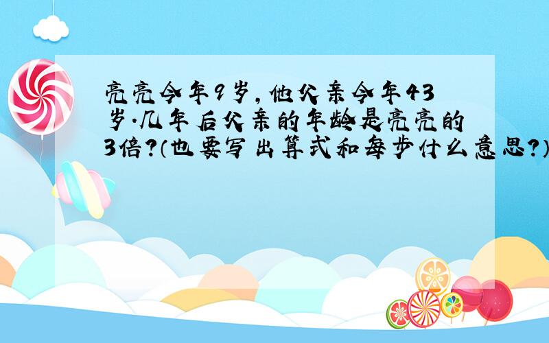 亮亮今年9岁,他父亲今年43岁.几年后父亲的年龄是亮亮的3倍?（也要写出算式和每步什么意思?）