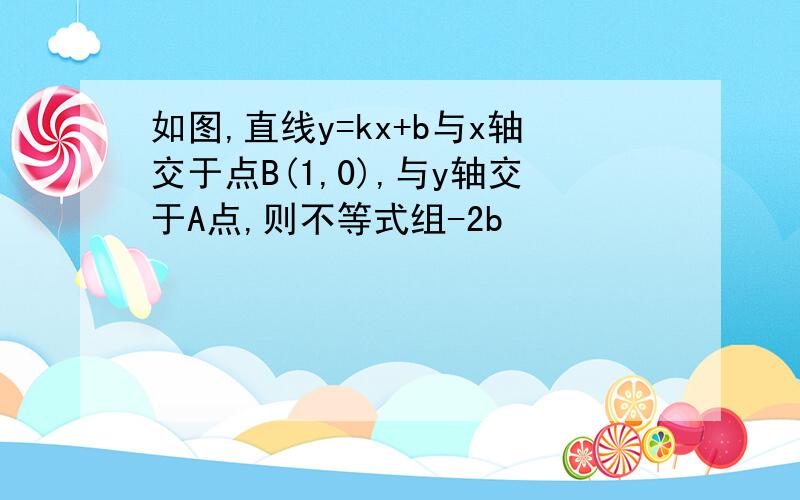 如图,直线y=kx+b与x轴交于点B(1,0),与y轴交于A点,则不等式组-2b