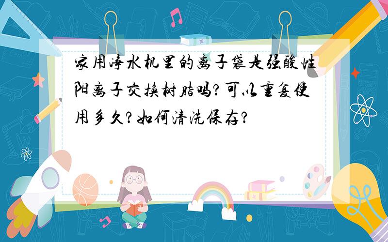 家用净水机里的离子袋是强酸性阳离子交换树脂吗?可以重复使用多久?如何清洗保存?