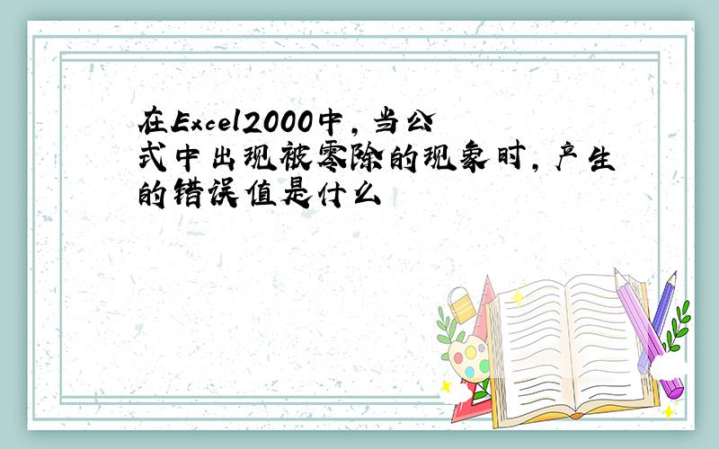 在Excel2000中,当公式中出现被零除的现象时,产生的错误值是什么