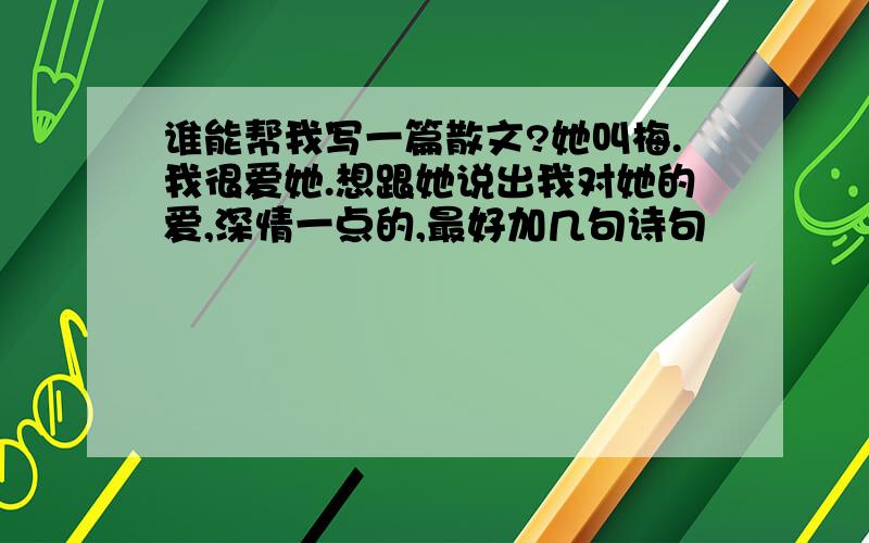 谁能帮我写一篇散文?她叫梅.我很爱她.想跟她说出我对她的爱,深情一点的,最好加几句诗句