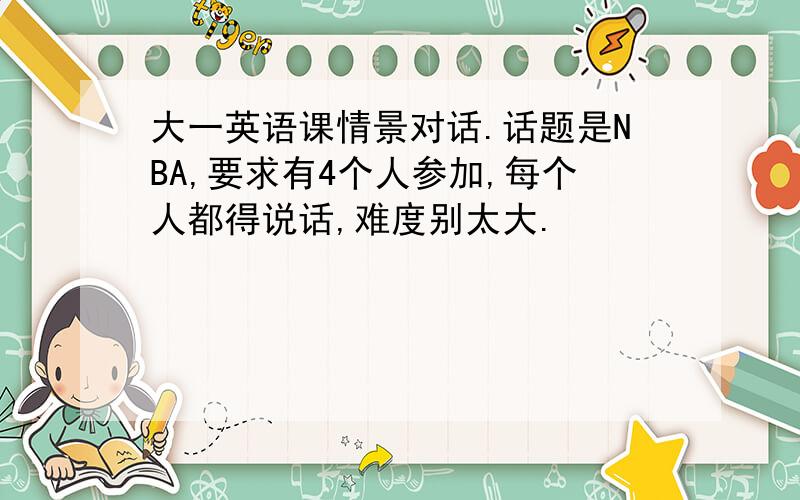 大一英语课情景对话.话题是NBA,要求有4个人参加,每个人都得说话,难度别太大.