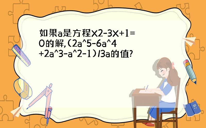 如果a是方程X2-3X+1=0的解,(2a^5-6a^4+2a^3-a^2-1)/3a的值?