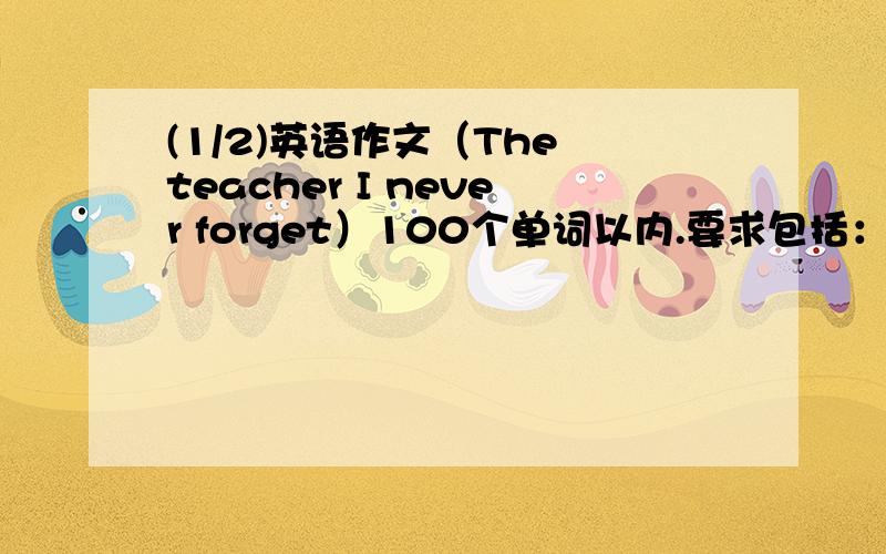 (1/2)英语作文（The teacher I never forget）100个单词以内.要求包括：1、人物的外貌性格