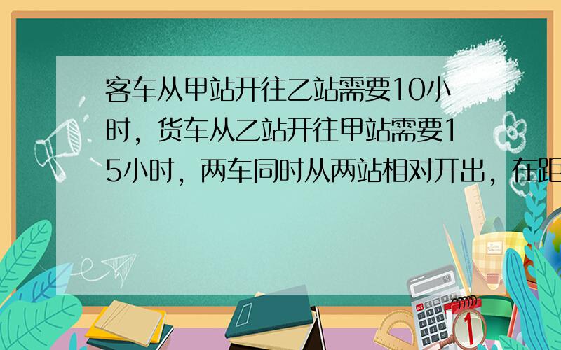 客车从甲站开往乙站需要10小时，货车从乙站开往甲站需要15小时，两车同时从两站相对开出，在距中点90千米处相遇，两站相距