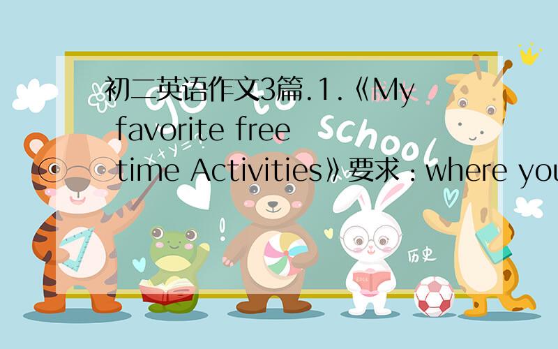 初二英语作文3篇.1.《My favorite free time Activities》要求：where you go