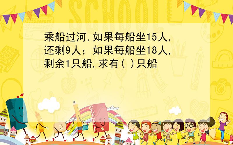 乘船过河,如果每船坐15人,还剩9人；如果每船坐18人,剩余1只船,求有( )只船