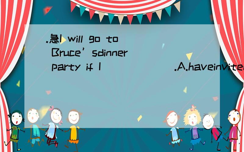 .急I will go to Bruce’sdinner party if I ______.A.haveinvited