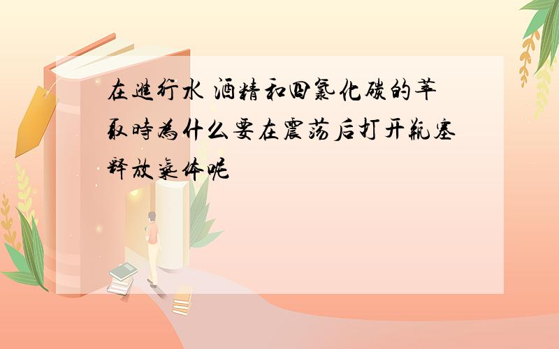 在进行水 酒精和四氯化碳的萃取时为什么要在震荡后打开瓶塞释放气体呢