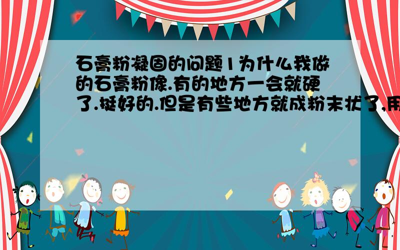 石膏粉凝固的问题1为什么我做的石膏粉像.有的地方一会就硬了.挺好的.但是有些地方就成粉末状了,用手一擦就苏了.过段时间会