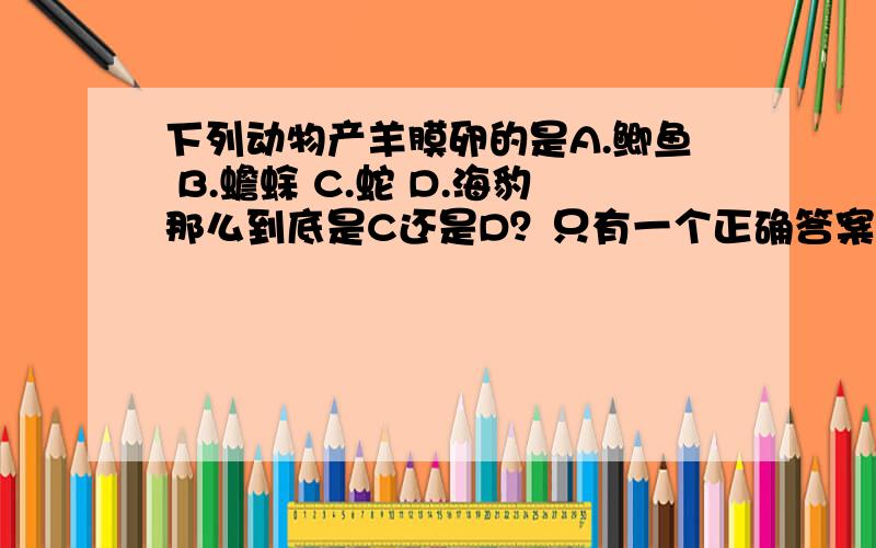 下列动物产羊膜卵的是A.鲫鱼 B.蟾蜍 C.蛇 D.海豹那么到底是C还是D？只有一个正确答案啊