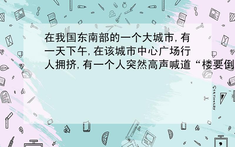 在我国东南部的一个大城市,有一天下午,在该城市中心广场行人拥挤,有一个人突然高声喊道“楼要倒啦”其他人猛然抬头观看,也发