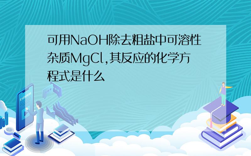 可用NaOH除去粗盐中可溶性杂质MgCl,其反应的化学方程式是什么