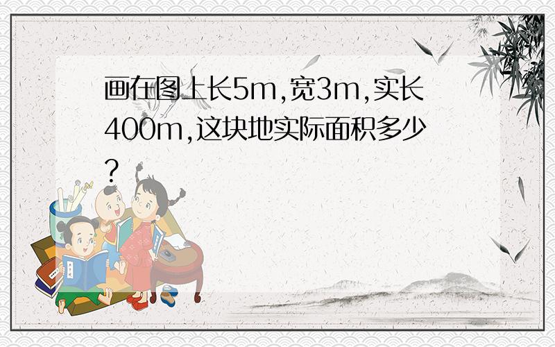 画在图上长5m,宽3m,实长400m,这块地实际面积多少?