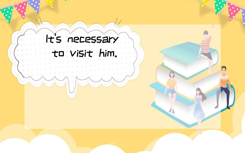 It's necessary to visit him.