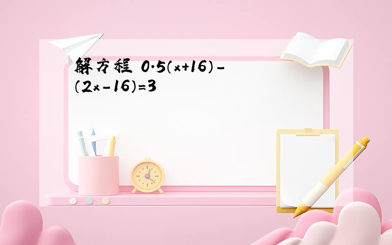 解方程 0.5（x+16）-（2x-16）=3