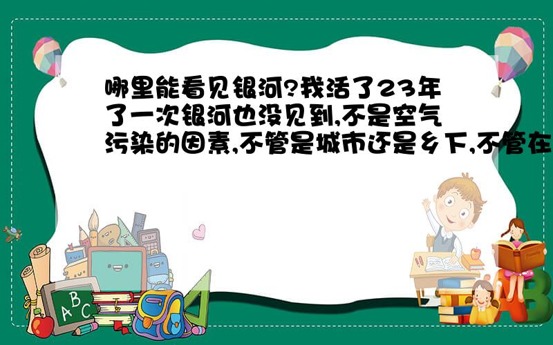 哪里能看见银河?我活了23年了一次银河也没见到,不是空气污染的因素,不管是城市还是乡下,不管在威海还是昆明.银河到底是什