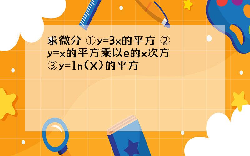 求微分 ①y=3x的平方 ②y=x的平方乘以e的x次方 ③y=1n(X)的平方