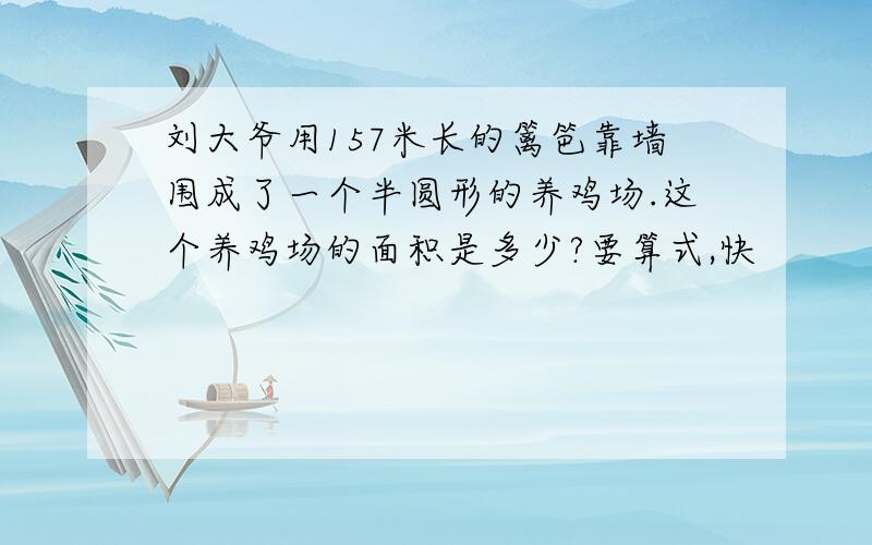 刘大爷用157米长的篱笆靠墙围成了一个半圆形的养鸡场.这个养鸡场的面积是多少?要算式,快