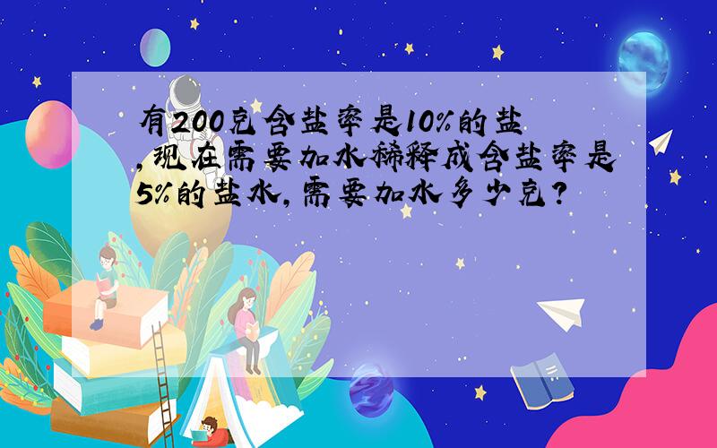 有200克含盐率是10%的盐,现在需要加水稀释成含盐率是5%的盐水,需要加水多少克?