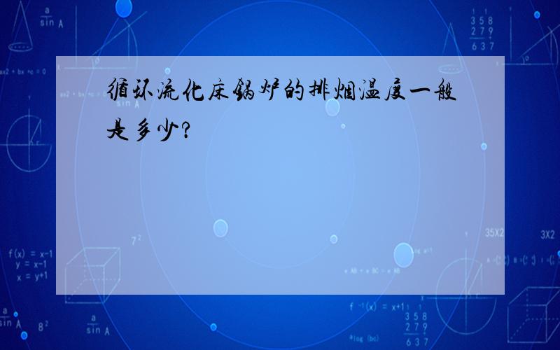 循环流化床锅炉的排烟温度一般是多少?