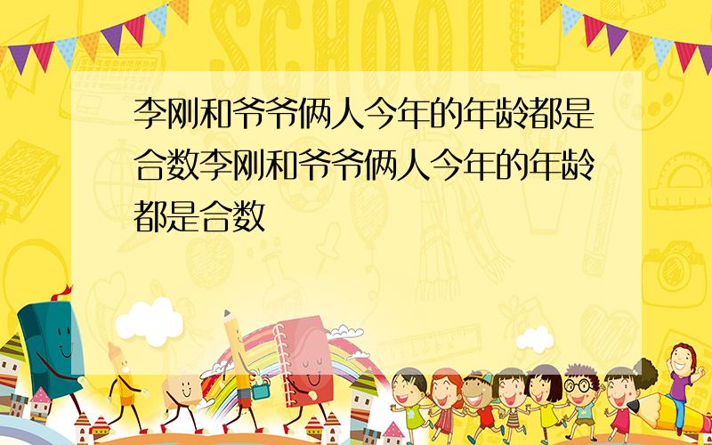 李刚和爷爷俩人今年的年龄都是合数李刚和爷爷俩人今年的年龄都是合数