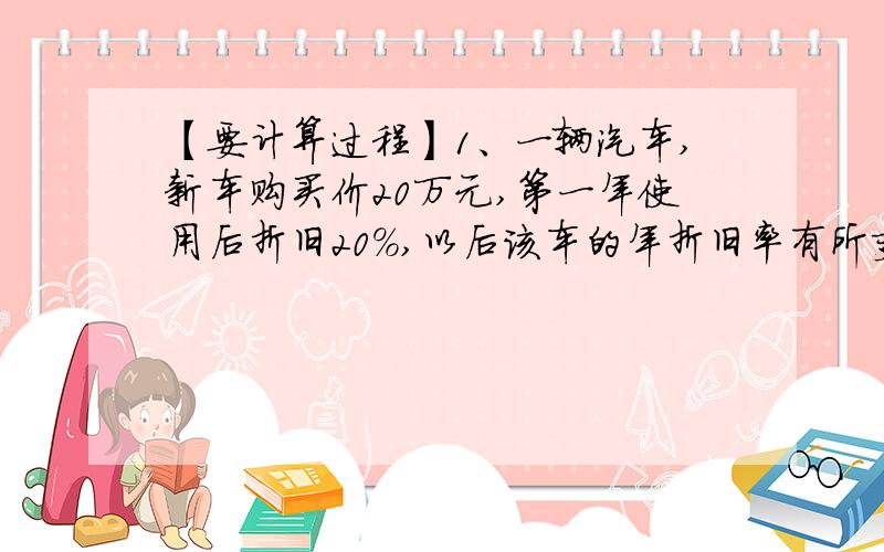 【要计算过程】1、一辆汽车,新车购买价20万元,第一年使用后折旧20%,以后该车的年折旧率有所变化,但它在第二、第三年的