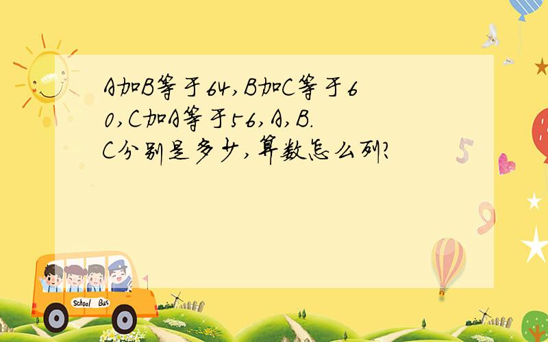 A加B等于64,B加C等于60,C加A等于56,A,B.C分别是多少,算数怎么列?