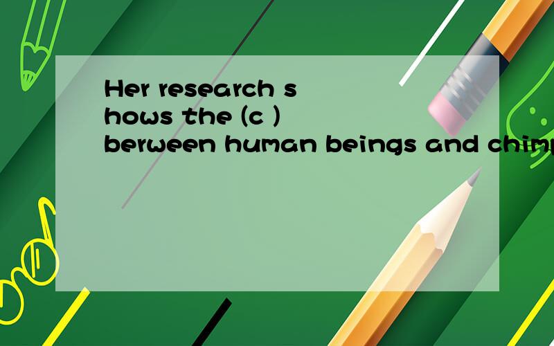 Her research shows the (c ) berween human beings and chimps.