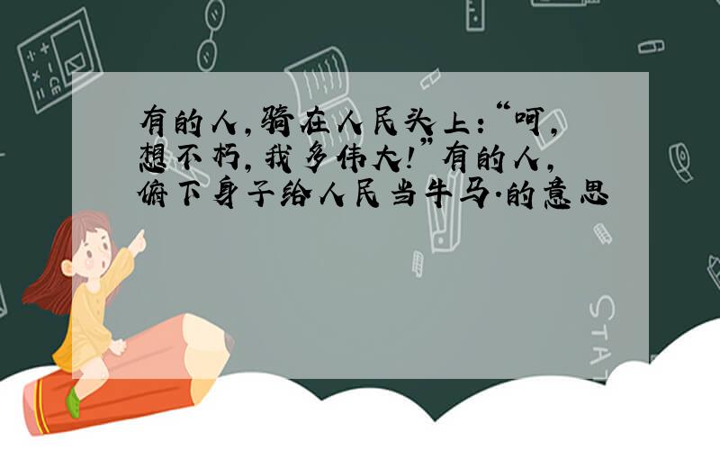 有的人,骑在人民头上：“呵,想不朽,我多伟大!”有的人,俯下身子给人民当牛马.的意思