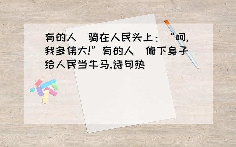 有的人／骑在人民头上：“呵,我多伟大!”有的人／俯下身子给人民当牛马.诗句热