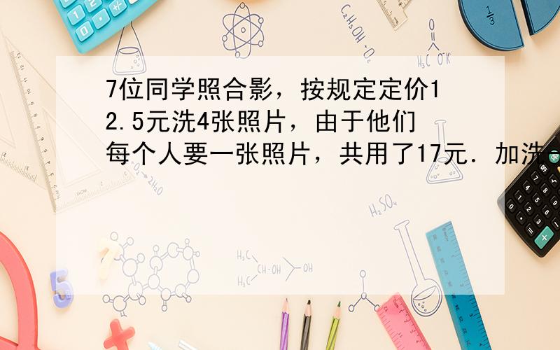 7位同学照合影，按规定定价12.5元洗4张照片，由于他们每个人要一张照片，共用了17元．加洗一张照片需要多少元？