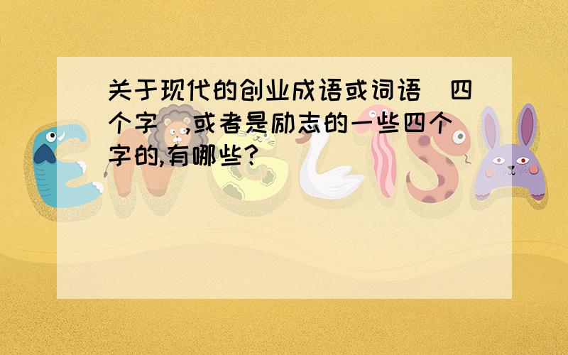 关于现代的创业成语或词语（四个字）,或者是励志的一些四个字的,有哪些?