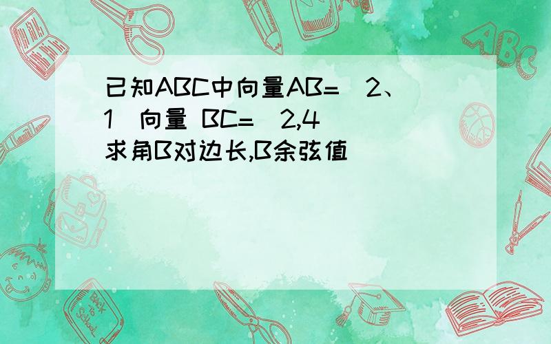 已知ABC中向量AB=(2、1)向量 BC=(2,4) 求角B对边长,B余弦值