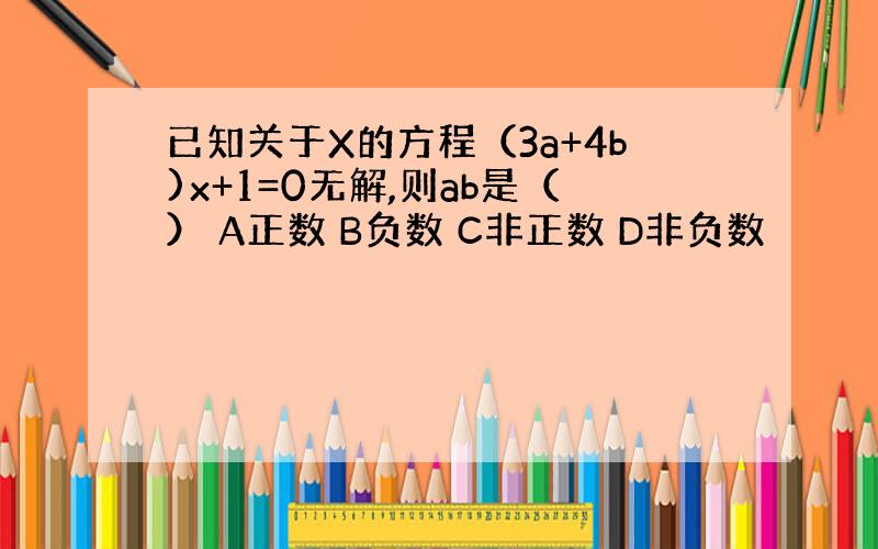 已知关于X的方程（3a+4b)x+1=0无解,则ab是（） A正数 B负数 C非正数 D非负数