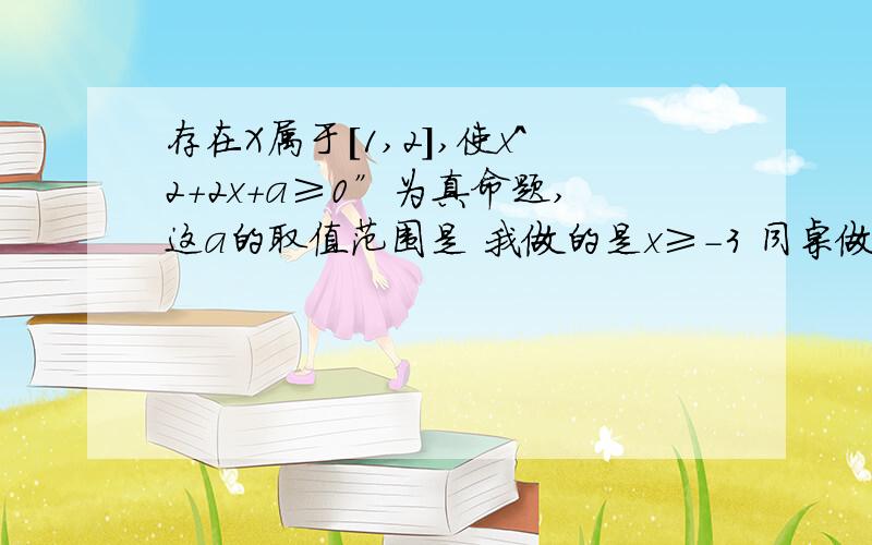 存在X属于[1,2],使x^2+2x+a≥0”为真命题,这a的取值范围是 我做的是x≥-3 同桌做的是x≥-8 谁对啊