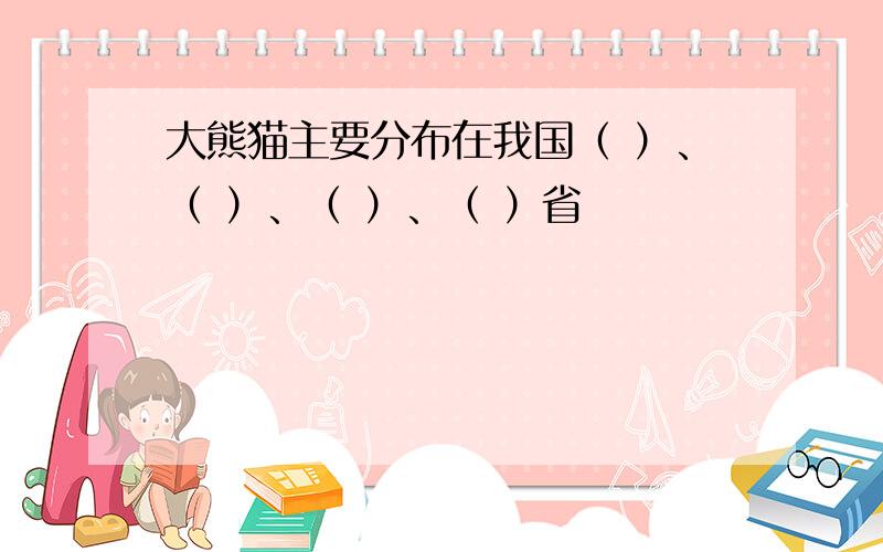 大熊猫主要分布在我国（ ）、（ ）、（ ）、（ ）省