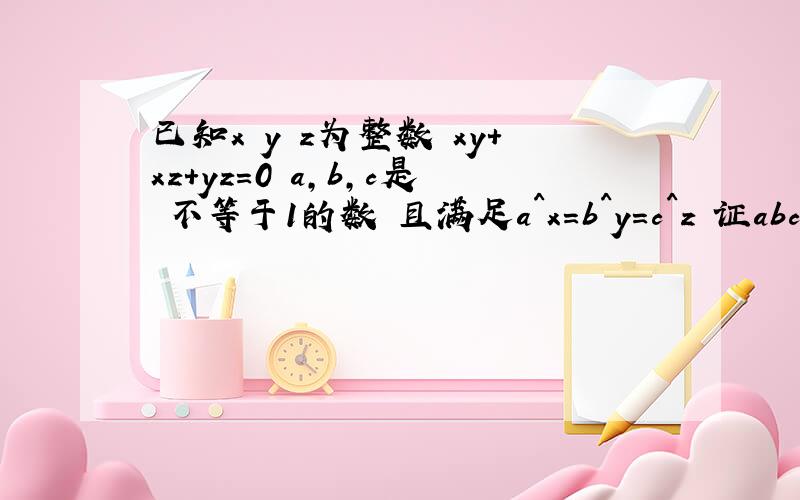 已知x y z为整数 xy+xz+yz=0 a,b,c是 不等于1的数 且满足a^x=b^y=c^z 证abc=1