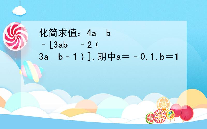 化简求值；4a²b﹣[3ab²﹣2﹙3a²b﹣1﹜],期中a＝﹣0.1.b＝1