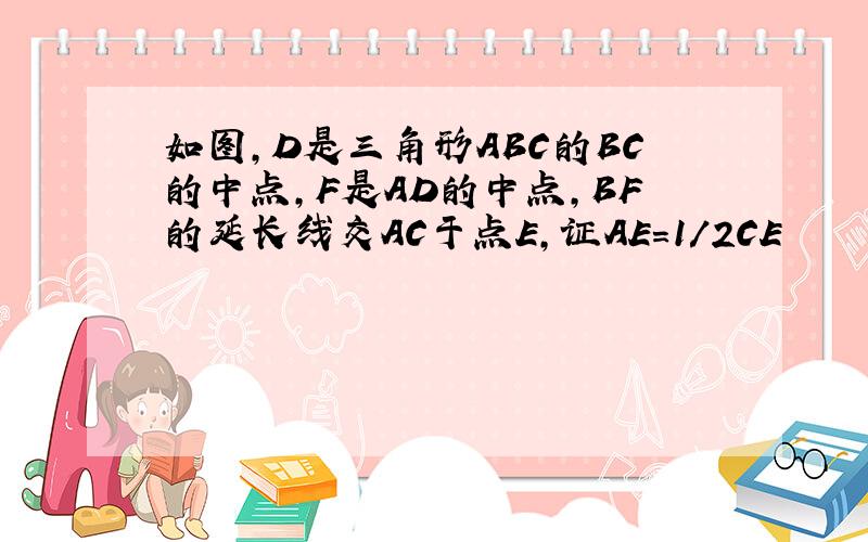 如图,D是三角形ABC的BC的中点,F是AD的中点,BF的延长线交AC于点E,证AE=1/2CE