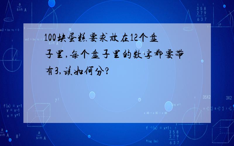 100块蛋糕要求放在12个盘子里,每个盘子里的数字都要带有3,该如何分?