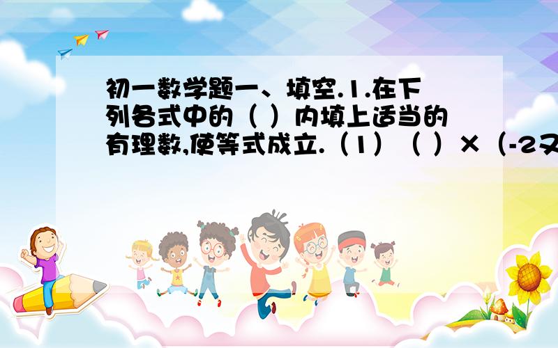 初一数学题一、填空.1.在下列各式中的（ ）内填上适当的有理数,使等式成立.（1）（ ）×（-2又2/5）=1（2）（-