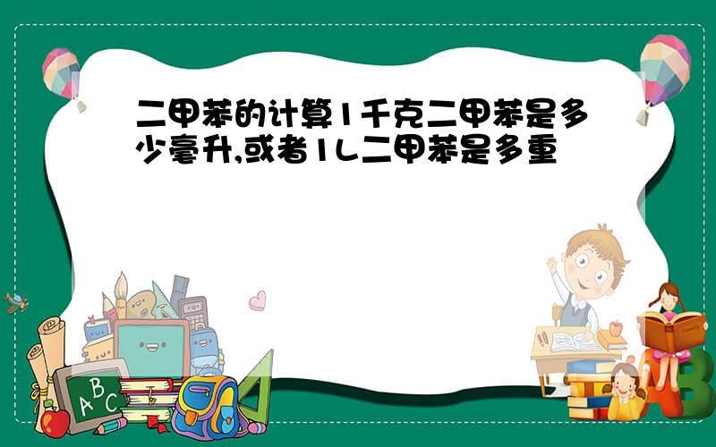 二甲苯的计算1千克二甲苯是多少毫升,或者1L二甲苯是多重