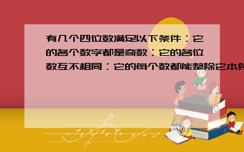 有几个四位数满足以下条件：它的各个数字都是奇数；它的各位数互不相同；它的每个数都能整除它本身,请把符合条件的数列出来.