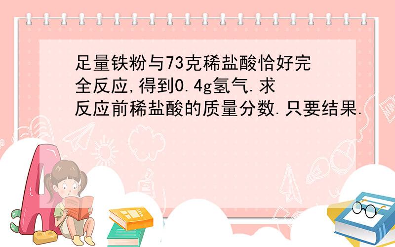 足量铁粉与73克稀盐酸恰好完全反应,得到0.4g氢气.求反应前稀盐酸的质量分数.只要结果.