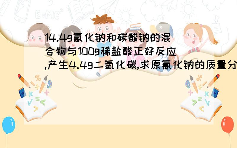 14.4g氯化钠和碳酸钠的混合物与100g稀盐酸正好反应,产生4.4g二氧化碳,求原氯化钠的质量分数和所用盐酸的溶质质量