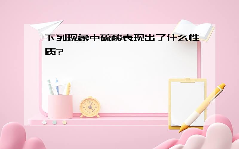 下列现象中硫酸表现出了什么性质?