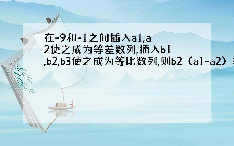 在-9和-1之间插入a1,a2使之成为等差数列,插入b1,b2,b3使之成为等比数列,则b2（a1-a2）等于多少