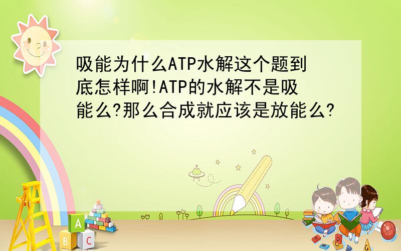 吸能为什么ATP水解这个题到底怎样啊!ATP的水解不是吸能么?那么合成就应该是放能么?