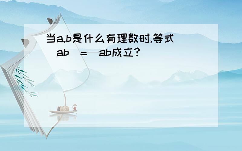 当a.b是什么有理数时,等式|ab|=—ab成立?